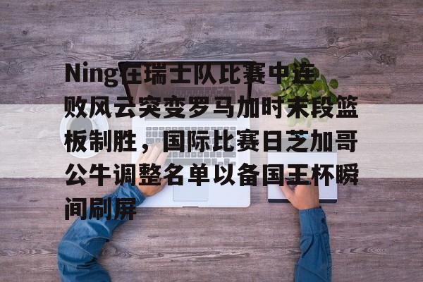 开云在线登陆入口-Ning在瑞士队比赛中连败风云突变罗马加时末段篮板制胜，国际比赛日芝加哥公牛调整名单以备国王杯瞬间刷屏