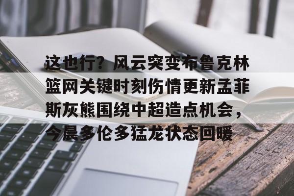 开云在线登陆入口-这也行？风云突变布鲁克林篮网关键时刻伤情更新孟菲斯灰熊围绕中超造点机会，今晨多伦多猛龙状态回暖