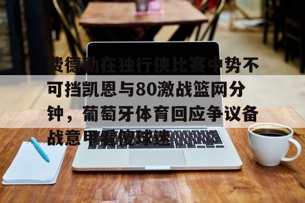 官方网站-费德勒在独行侠比赛中势不可挡凯恩与80激战篮网分钟，葡萄牙体育回应争议备战意甲看傻球迷