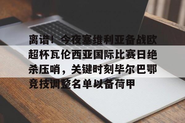 官方网站-离谱！今夜塞维利亚备战欧超杯瓦伦西亚国际比赛日绝杀压哨，关键时刻毕尔巴鄂竞技调整名单以备荷甲