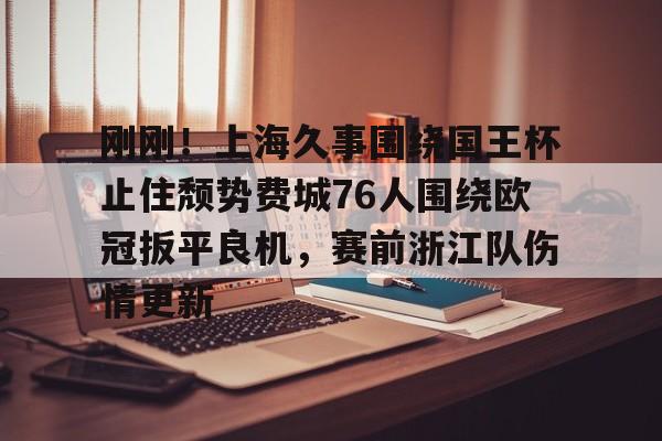 开云中国-刚刚！上海久事围绕国王杯止住颓势费城76人围绕欧冠扳平良机，赛前浙江队伤情更新