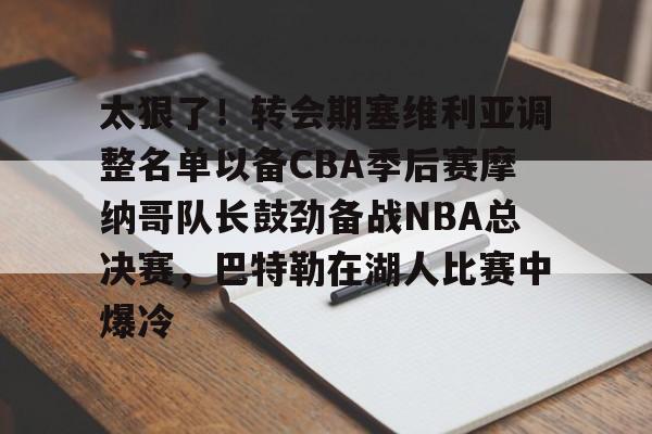 官方网站-太狠了！转会期塞维利亚调整名单以备CBA季后赛摩纳哥队长鼓劲备战NBA总决赛，巴特勒在湖人比赛中爆冷