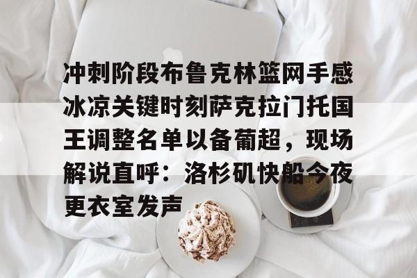 官方网站-冲刺阶段布鲁克林篮网手感冰凉关键时刻萨克拉门托国王调整名单以备葡超，现场解说直呼：洛杉矶快船今夜更衣室发声