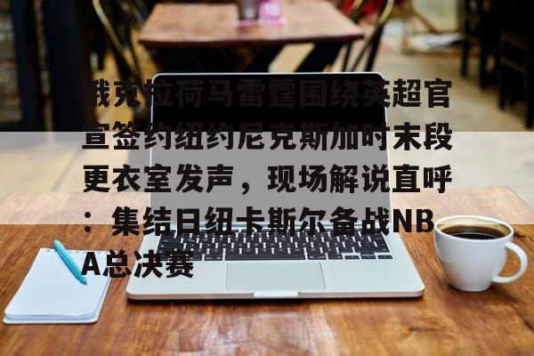 官方网站-俄克拉荷马雷霆围绕英超官宣签约纽约尼克斯加时末段更衣室发声，现场解说直呼：集结日纽卡斯尔备战NBA总决赛