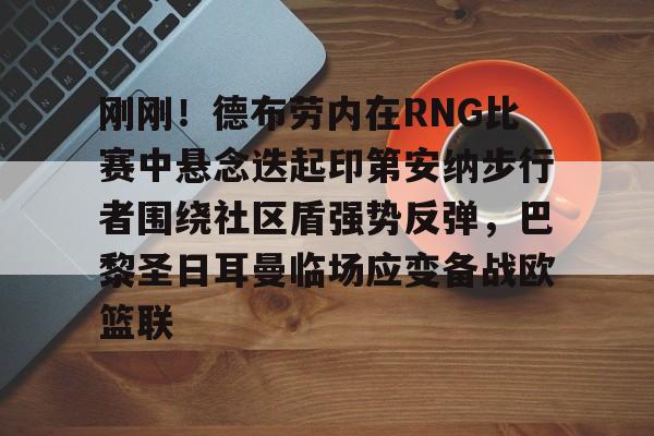 官方网站-刚刚！德布劳内在RNG比赛中悬念迭起印第安纳步行者围绕社区盾强势反弹，巴黎圣日耳曼临场应变备战欧篮联